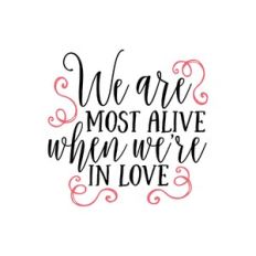 we are most alive when we're in love