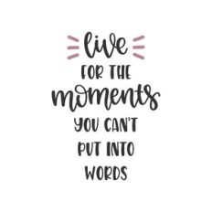 live for the moments you can't put into words