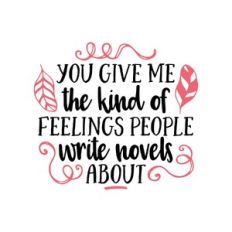 you give me the kind of feelings people write novels about