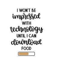 i won't be impressed with technology until i can download food