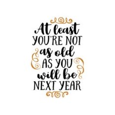 at least you're not as old as you will be next year