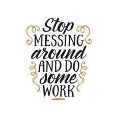 stop messing around and do some work