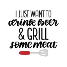 i just want to drink beer grill some meat