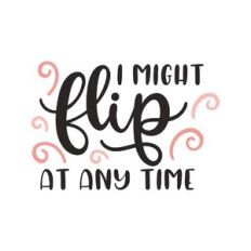 i might flip at any time