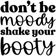 don't be moody shake your booty