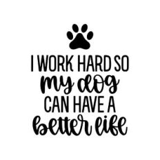 i work hard so my dog can have a better life