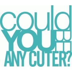 'could you be any cuter?' phrase