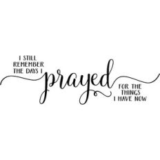 I still remember the days I prayed for the things I have now