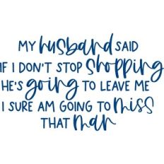 my husband told if I don't stop shopping he's going to leave me