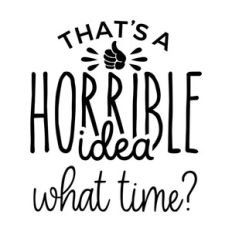 that's a horrible idea, what time?