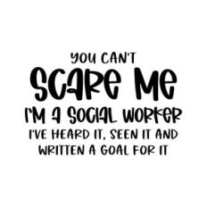 you can't scare me I'm a social worker