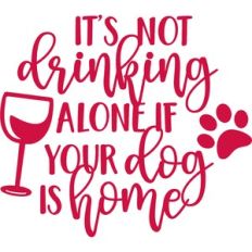 it's not drinking alone if your dog is home