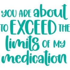 you are about to exceed the limits of my medication