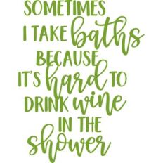 sometimes I take baths because it's hard to drink wine in the shower