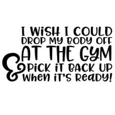 I wish I could drop my body off at the gym...