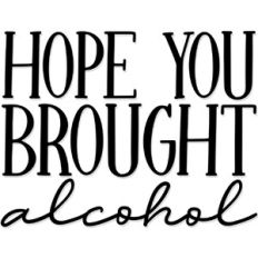 hope you brought alcohol