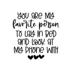 you are my favorite person to lay in bed and look at my phone with