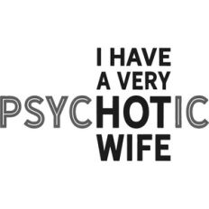 I have a very psyc"hot"ic wife