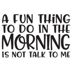 A Fun Thing To Do In The Morning Is Not Talk To Me