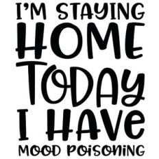 I'm Staying Home Today I Have Mood Poisoning