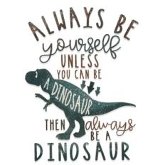 Always be yourself unless you can be a dinosaur