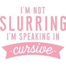 i'm not slurring I'm speaking in cursive