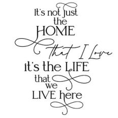It's Not Just The Home That I Love It's The Life That We Live Here
