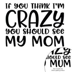If You Think I'm Crazy you Should See My Mom