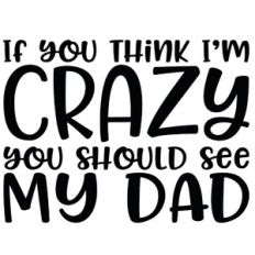 If You Think I'm Crazy you Should See My Dad