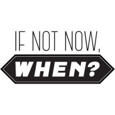 If not now, When?