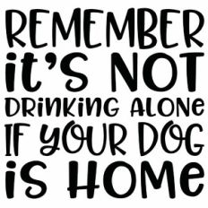 Remember It's Not Drinking Alone If Your Dog Is Home