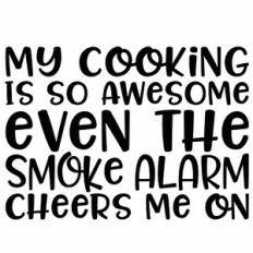 My Cooking Is So Awesome Even The Smoke Alarm Cheers Me On