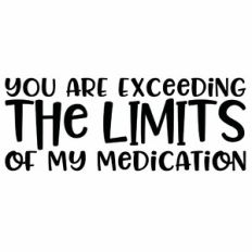 You Are Exceeding The Limits of My Medication