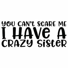 You Can't Scare Me I Have A Crazy Sister