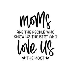 moms are the people who know us the best and love us the most