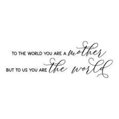 to the world you are a mother but to your family you are the world