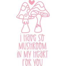 i have so much mushroom in my heart for you