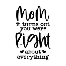 mom it turns out you were right about everything