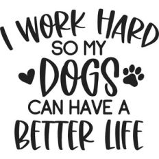 I Work Hard So My Dogs Can Have A Better Life