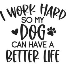 I Work Hard So My Dog Can Have A Better Life