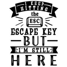 Keep Hitting Escape Key But Still Here