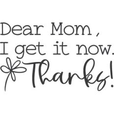 Dear Mom I Get It Now