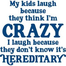 my kids laugh becasue they think I'm crazy