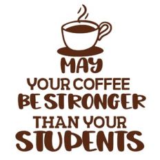 May your coffee be stronger than your students