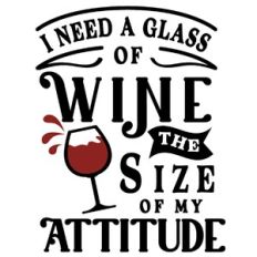 I Need A Glass Of Wine The Size Of My Attitude
