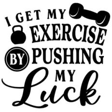 I Get My Exercise by pushing My luck