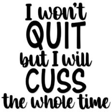 I won't quit but I will cuss the whole time