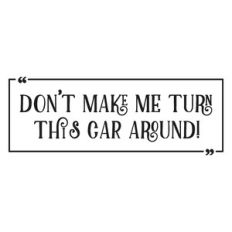 Don´t make me turn this car around!