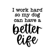 i work hard so my dog can have a better life