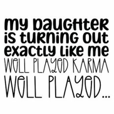 My Daughter Is Turning Our Exactly Like Me Well Played Karma